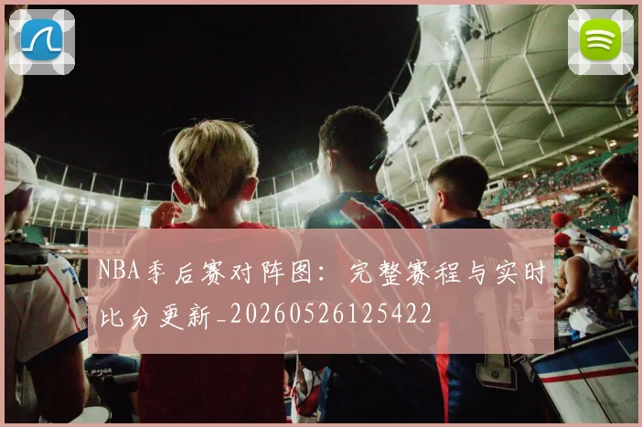 NBA季后赛对阵图:完整赛程与实时比分更新_20260526125422