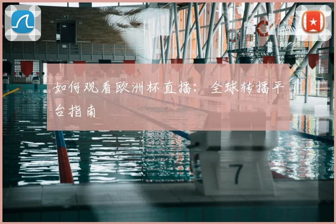 如何观看欧洲杯直播：全球转播平台指南