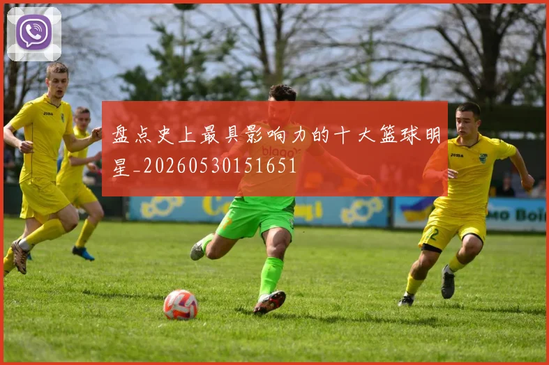 盘点史上最具影响力的十大篮球明星_20260530151651