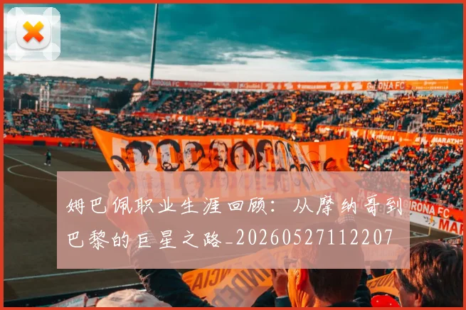 姆巴佩职业生涯回顾：从摩纳哥到巴黎的巨星之路_20260527112207
