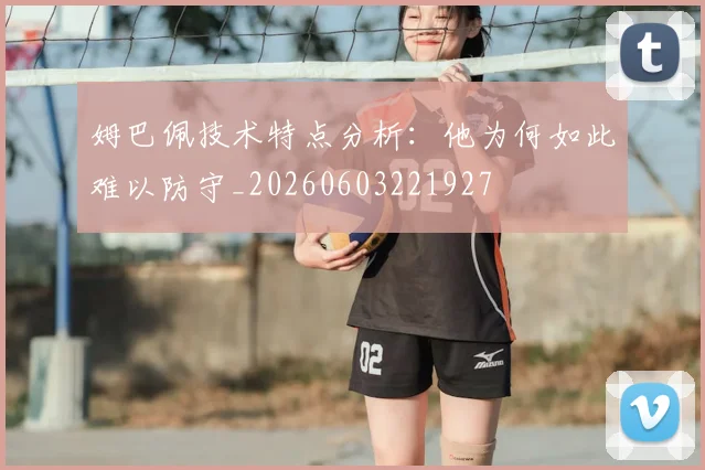 姆巴佩技术特点分析：他为何如此难以防守_20260603221927