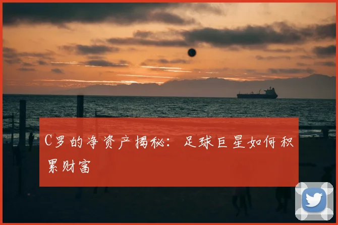C罗的净资产揭秘:足球巨星如何积累财富