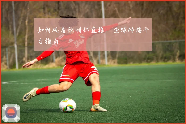 如何观看欧洲杯直播：全球转播平台指南