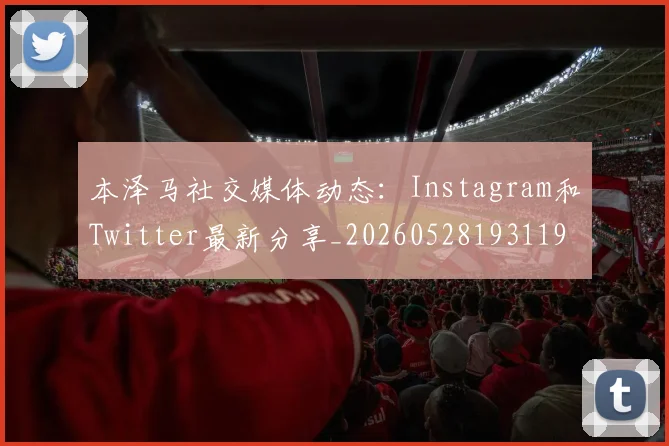 本泽马社交媒体动态：Instagram和Twitter最新分享_20260528193119