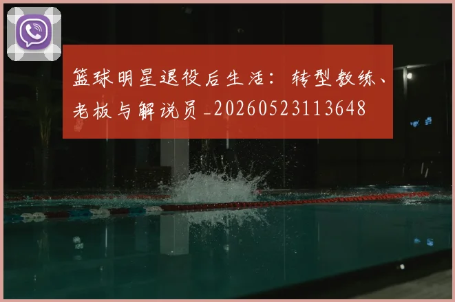 篮球明星退役后生活：转型教练、老板与解说员_20260523113648