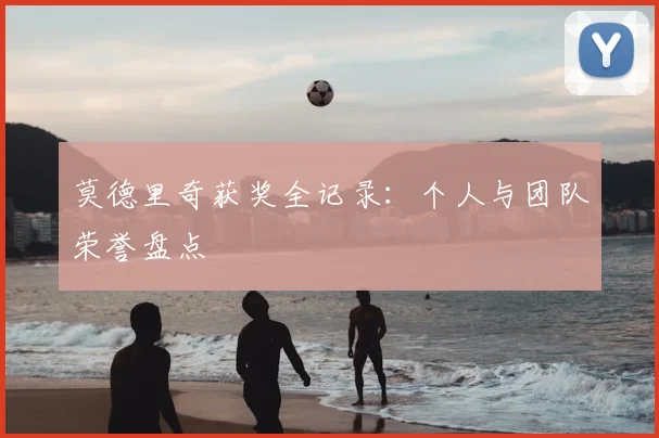 莫德里奇获奖全记录:个人与团队荣誉盘点