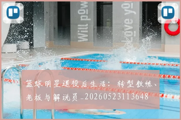 篮球明星退役后生活：转型教练、老板与解说员_20260523113648