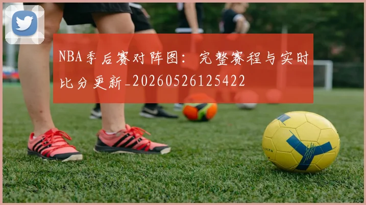 NBA季后赛对阵图：完整赛程与实时比分更新_20260526125422